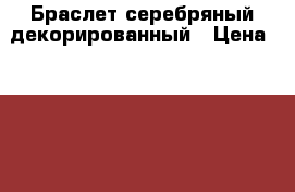 Браслет серебряный декорированный › Цена ­ 2 800 - Ленинградская обл., Санкт-Петербург г. Одежда, обувь и аксессуары » Аксессуары   . Ленинградская обл.